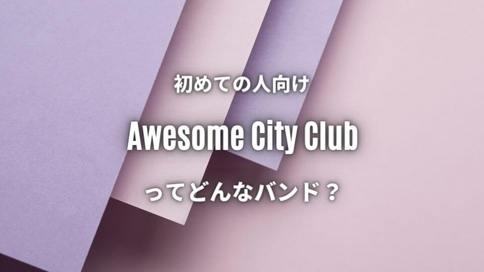 Awesome City Club 初心者におすすめしたい必聴の入門曲5選 オトニスタ