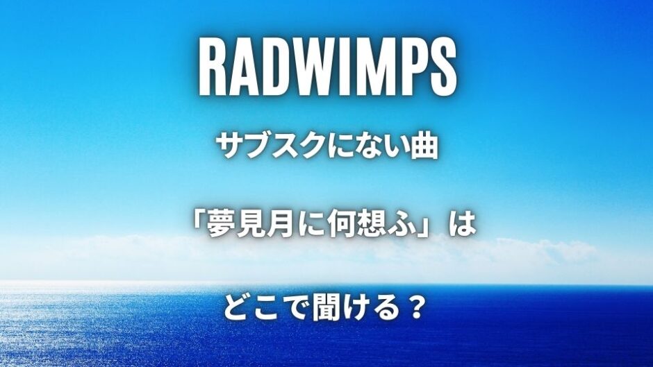 RADWIMPSのサブスクにない曲一覧！「夢見月に何想ふ」はどこで聞ける？